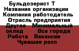 Бульдозерист Т-170 › Название организации ­ Компания-работодатель › Отрасль предприятия ­ Другое › Минимальный оклад ­ 1 - Все города Работа » Вакансии   . Чувашия респ.